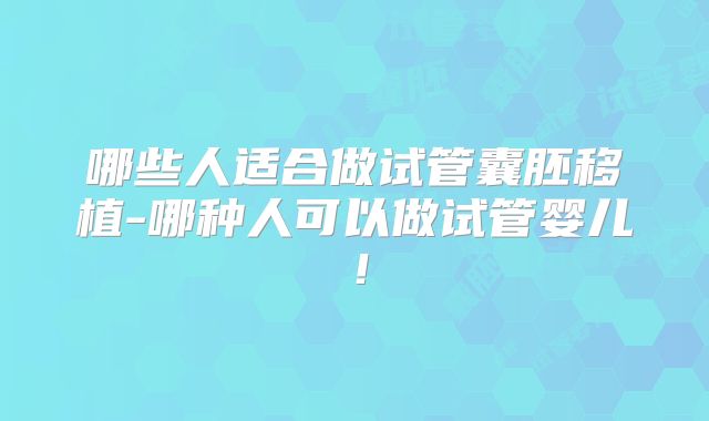哪些人适合做试管囊胚移植-哪种人可以做试管婴儿！