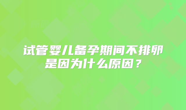 试管婴儿备孕期间不排卵是因为什么原因？