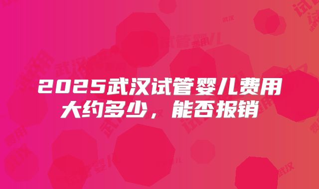 2025武汉试管婴儿费用大约多少，能否报销
