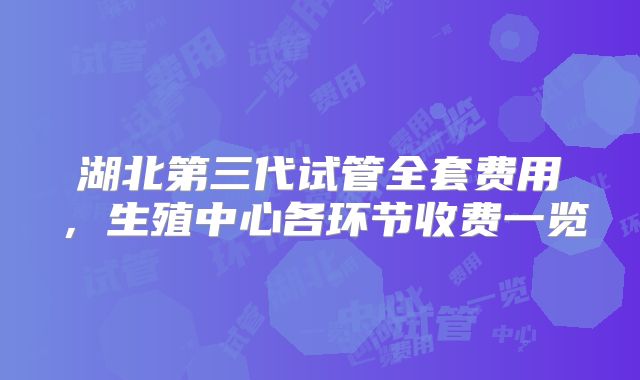 湖北第三代试管全套费用,生殖中心各环节收费一览