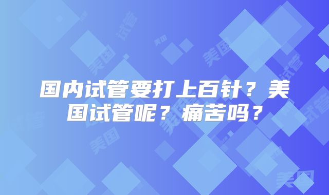国内试管要打上百针？美国试管呢？痛苦吗？