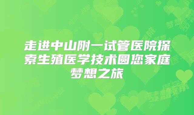 走进中山附一试管医院探索生殖医学技术圆您家庭梦想之旅