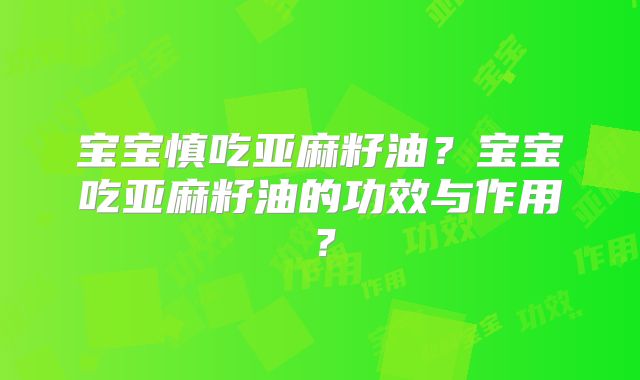 宝宝慎吃亚麻籽油?宝宝吃亚麻籽油的功效与作用?