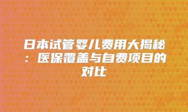 日本试管婴儿费用大揭秘：医保覆盖与自费项目的对比