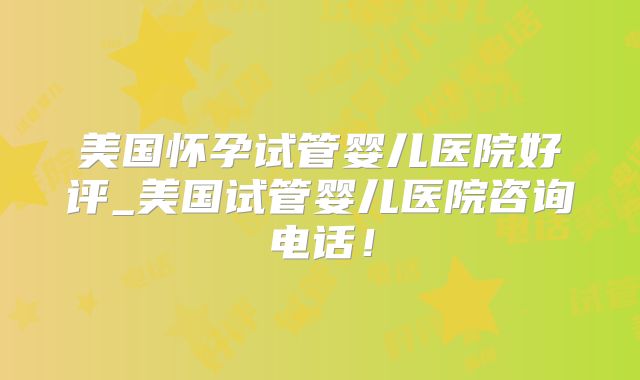 美国怀孕试管婴儿医院好评_美国试管婴儿医院咨询电话！