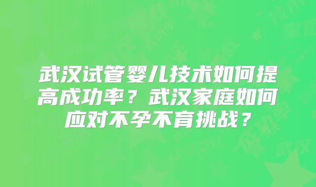 武汉试管婴儿技术如何提高成功率？武汉家庭如何应对不孕不育挑战？