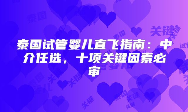泰国试管婴儿直飞指南:中介任选,十项关键因素必审