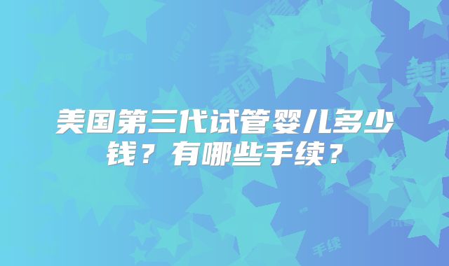 美国第三代试管婴儿多少钱？有哪些手续？