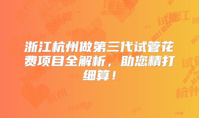 浙江杭州做第三代试管花费项目全解析，助您精打细算！