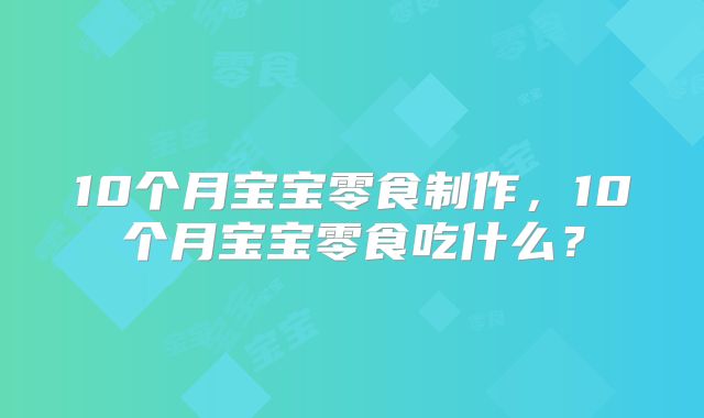 10个月宝宝零食制作，10个月宝宝零食吃什么？