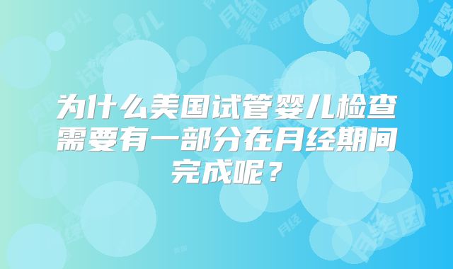 为什么美国试管婴儿检查需要有一部分在月经期间完成呢？