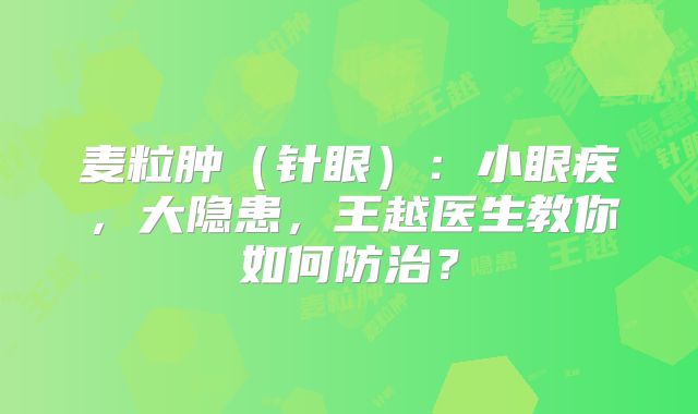 麦粒肿（针眼）：小眼疾，大隐患，王越医生教你如何防治？