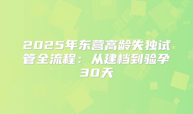 2025年东营高龄失独试管全流程：从建档到验孕30天