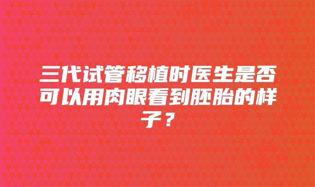 三代试管移植时医生是否可以用肉眼看到胚胎的样子？