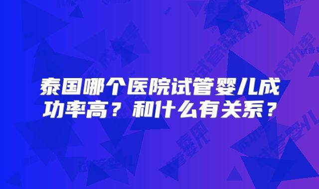 泰国哪个医院试管婴儿成功率高？和什么有关系？