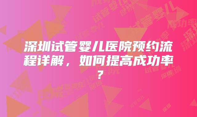 深圳试管婴儿医院预约流程详解，如何提高成功率？