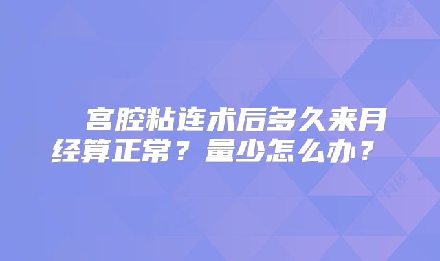 ‌‌宫腔粘连术后多久来月经算正常？量少怎么办？‌