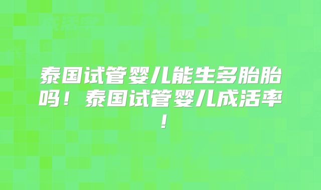 泰国试管婴儿能生多胎胎吗！泰国试管婴儿成活率！