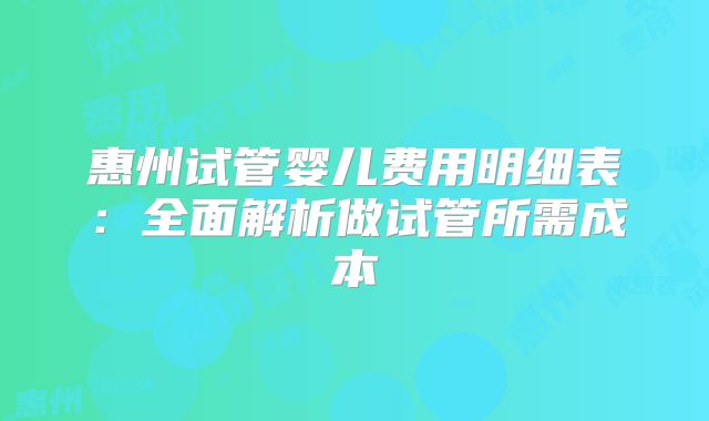 惠州试管婴儿费用明细表：全面解析做试管所需成本