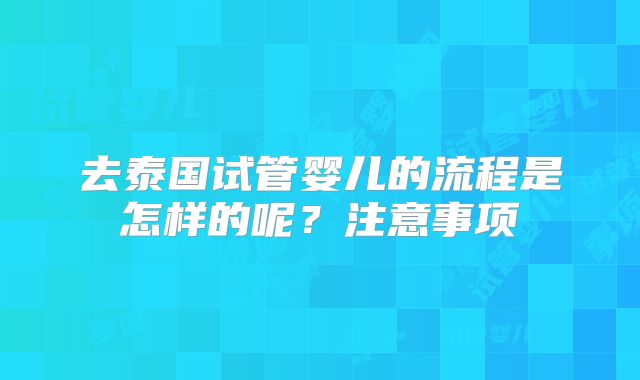 去泰国试管婴儿的流程是怎样的呢？注意事项