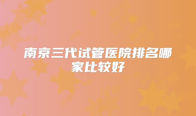 南京三代试管医院排名哪家比较好