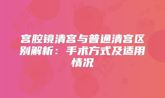 宫腔镜清宫与普通清宫区别解析：手术方式及适用情况
