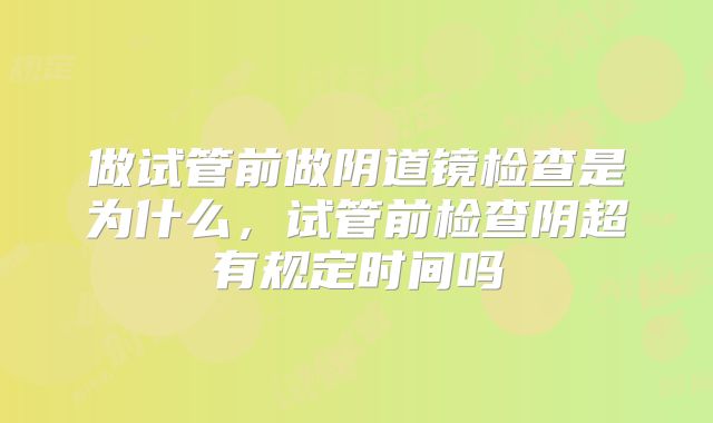 做试管前做阴道镜检查是为什么,试管前检查阴超有规定时间吗