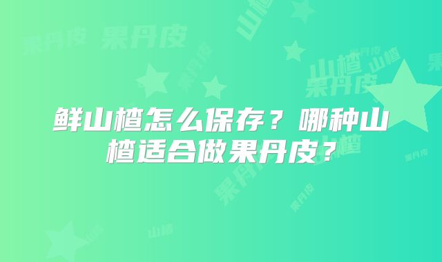 鲜山楂怎么保存?哪种山楂适合做果丹皮?