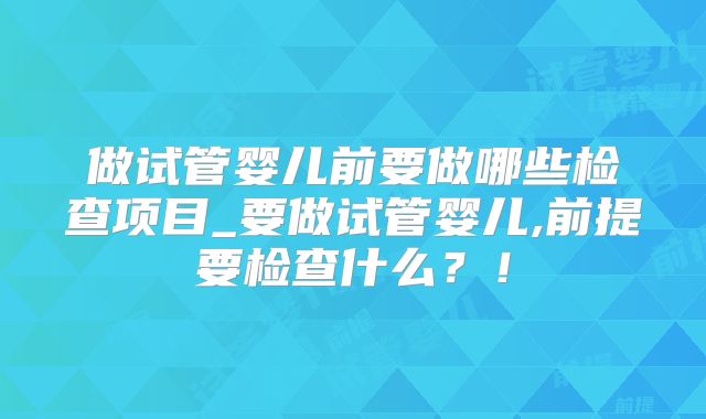 做试管婴儿前要做哪些检查项目_要做试管婴儿,前提要检查什么？！