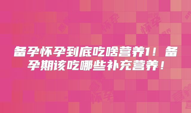 备孕怀孕到底吃啥营养1！备孕期该吃哪些补充营养！
