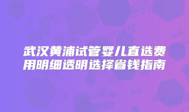 武汉黄浦试管婴儿直选费用明细透明选择省钱指南