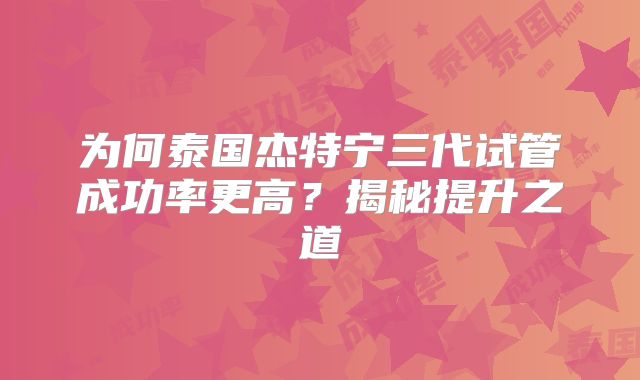 为何泰国杰特宁三代试管成功率更高？揭秘提升之道