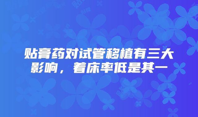 贴膏药对试管移植有三大影响，着床率低是其一