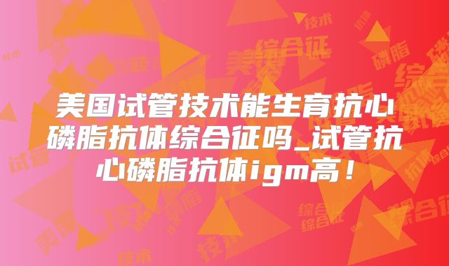 美国试管技术能生育抗心磷脂抗体综合征吗_试管抗心磷脂抗体igm高!