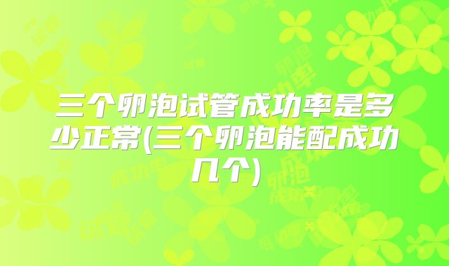 三个卵泡试管成功率是多少正常(三个卵泡能配成功几个)