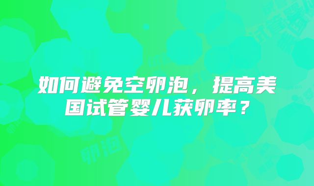 如何避免空卵泡，提高美国试管婴儿获卵率？