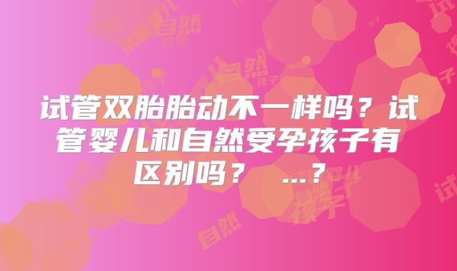 试管双胎胎动不一样吗？试管婴儿和自然受孕孩子有区别吗？ ...？