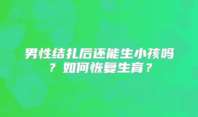 男性结扎后还能生小孩吗？如何恢复生育？