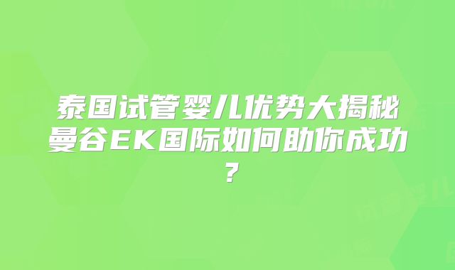 泰国试管婴儿优势大揭秘曼谷EK国际如何助你成功？