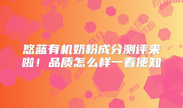 悠蓝有机奶粉成分测评来啦！品质怎么样一看便知