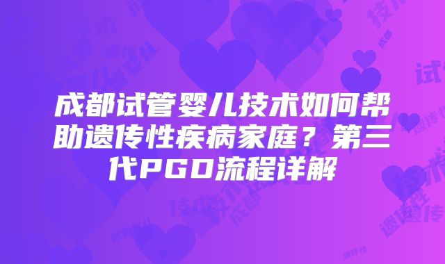 成都试管婴儿技术如何帮助遗传性疾病家庭？第三代PGD流程详解