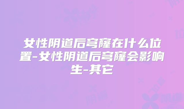 女性阴道后穹窿在什么位置-女性阴道后穹窿会影响生-其它
