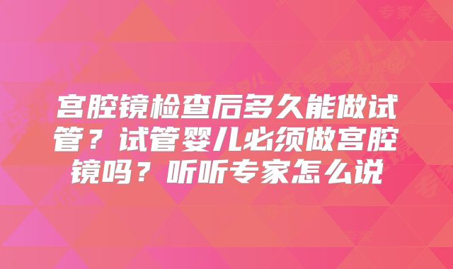宫腔镜检查后多久能做试管?试管婴儿必须做宫腔镜吗?听听专家怎么说