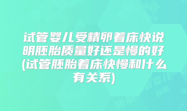 试管婴儿受精卵着床快说明胚胎质量好还是慢的好(试管胚胎着床快慢和什么有关系)