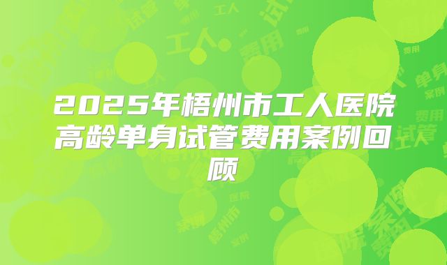 2025年梧州市工人医院高龄单身试管费用案例回顾