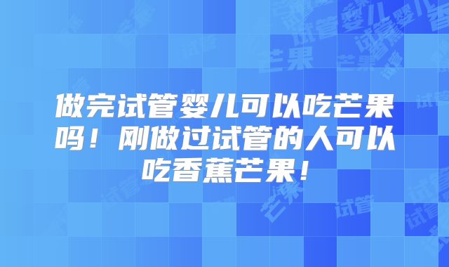 做完试管婴儿可以吃芒果吗！刚做过试管的人可以吃香蕉芒果！