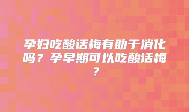 孕妇吃酸话梅有助于消化吗？孕早期可以吃酸话梅？