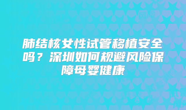 肺结核女性试管移植安全吗？深圳如何规避风险保障母婴健康