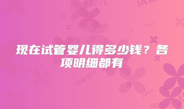 现在试管婴儿得多少钱？各项明细都有