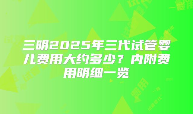 三明2025年三代试管婴儿费用大约多少?内附费用明细一览